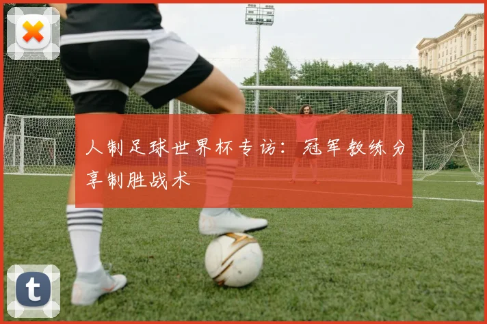 人制足球世界杯专访：冠军教练分享制胜战术
