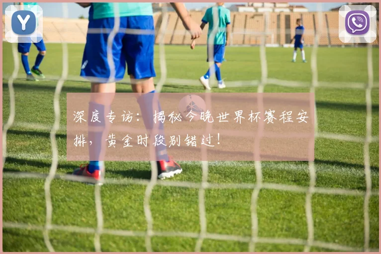 深度专访：揭秘今晚世界杯赛程安排，黄金时段别错过！
