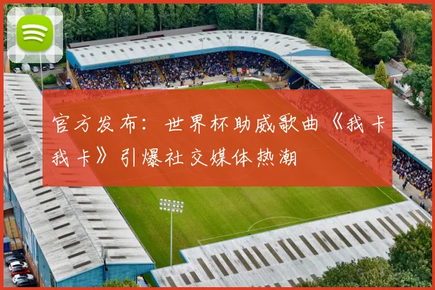 官方发布：世界杯助威歌曲《我卡我卡》引爆社交媒体热潮