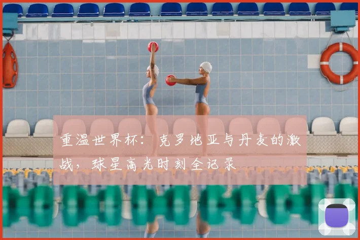 重温世界杯：克罗地亚与丹麦的激战，球星高光时刻全记录