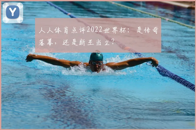 人人体育点评2022世界杯：是传奇落幕，还是新王当立？