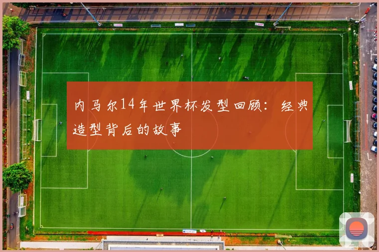 内马尔14年世界杯发型回顾:经典造型背后的故事