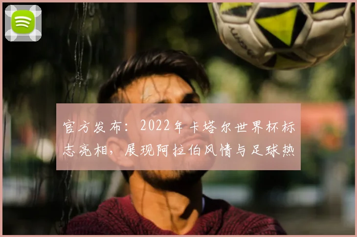 官方发布：2022年卡塔尔世界杯标志亮相，展现阿拉伯风情与足球热情
