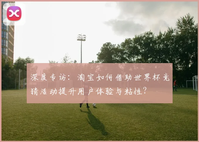 深度专访：淘宝如何借助世界杯竞猜活动提升用户体验与粘性？