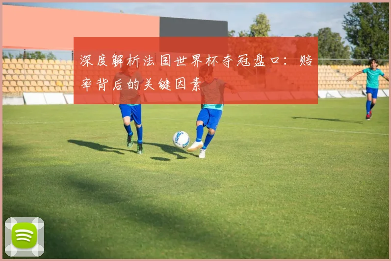 深度解析法国世界杯夺冠盘口：赔率背后的关键因素