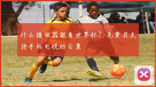 什么播放器能看世界杯？免费且支持手机电视的合集