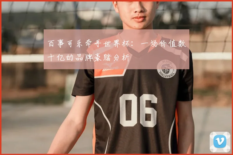 百事可乐牵手世界杯:一场价值数十亿的品牌豪赌分析