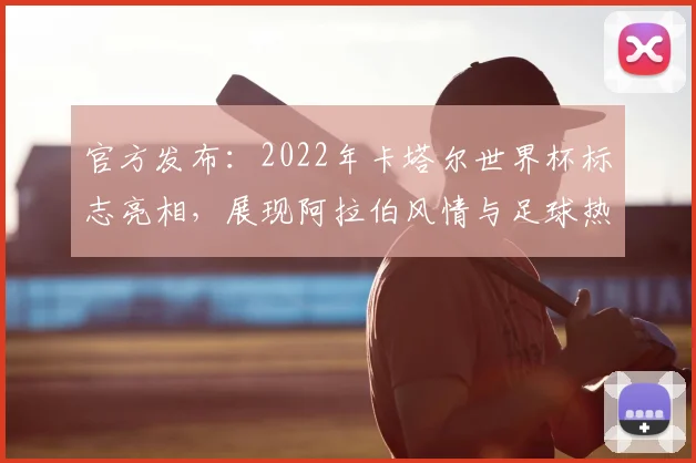 官方发布：2022年卡塔尔世界杯标志亮相，展现阿拉伯风情与足球热情