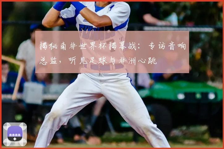 揭秘南非世界杯揭幕战：专访音响总监，听见足球与非洲心跳