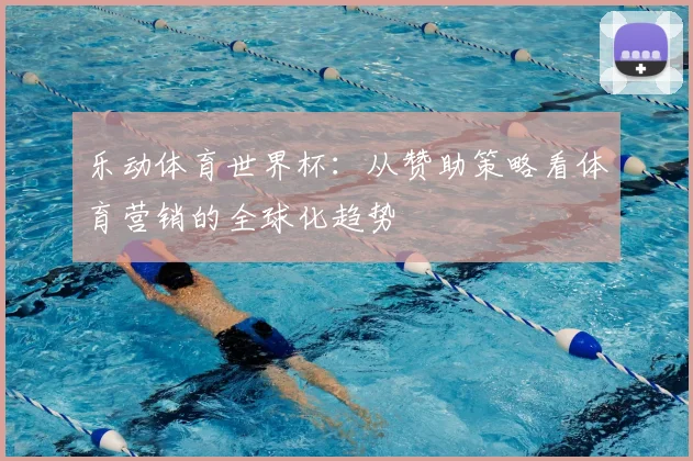 乐动体育世界杯:从赞助策略看体育营销的全球化趋势