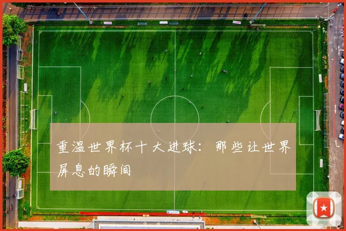 重温世界杯十大进球：那些让世界屏息的瞬间