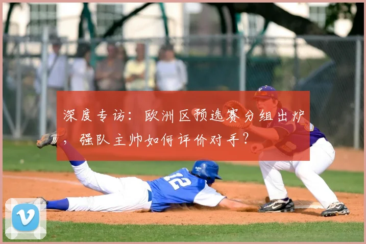 深度专访：欧洲区预选赛分组出炉，强队主帅如何评价对手？