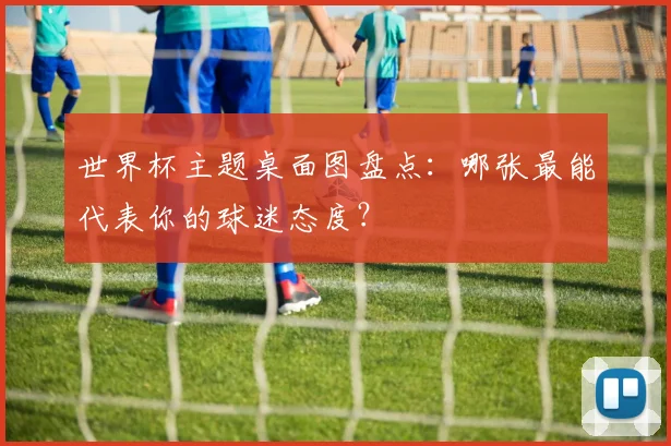 世界杯主题桌面图盘点:哪张最能代表你的球迷态度?