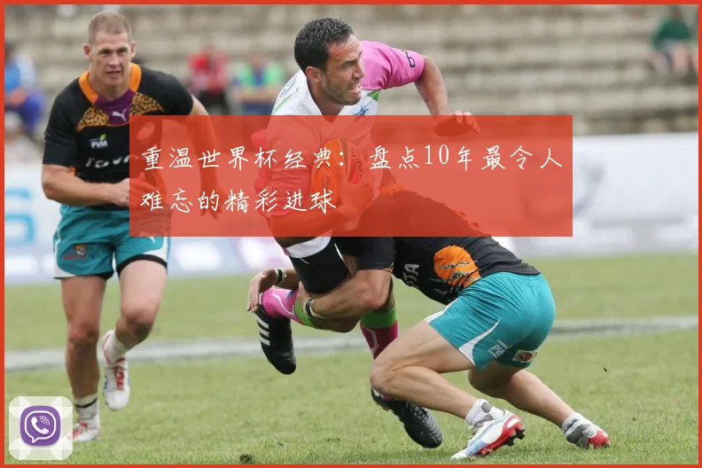 重温世界杯经典：盘点10年最令人难忘的精彩进球