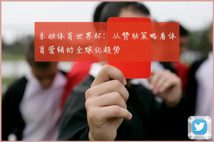乐动体育世界杯:从赞助策略看体育营销的全球化趋势
