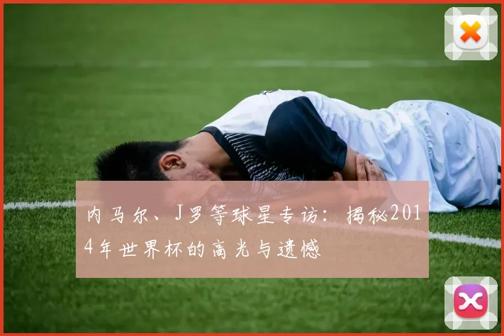 内马尔、J罗等球星专访:揭秘2014年世界杯的高光与遗憾