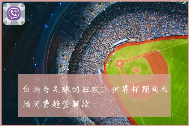 白酒与足球的狂欢:世界杯期间白酒消费趋势解读