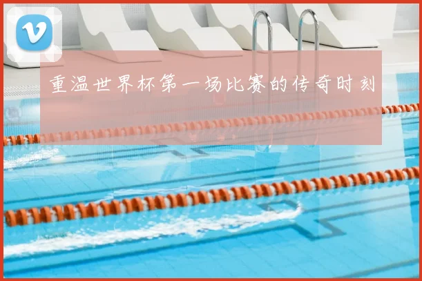 重温世界杯第一场比赛的传奇时刻