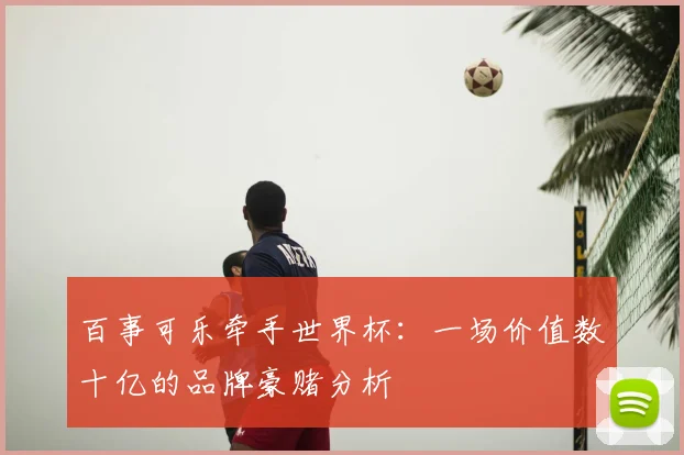 百事可乐牵手世界杯：一场价值数十亿的品牌豪赌分析