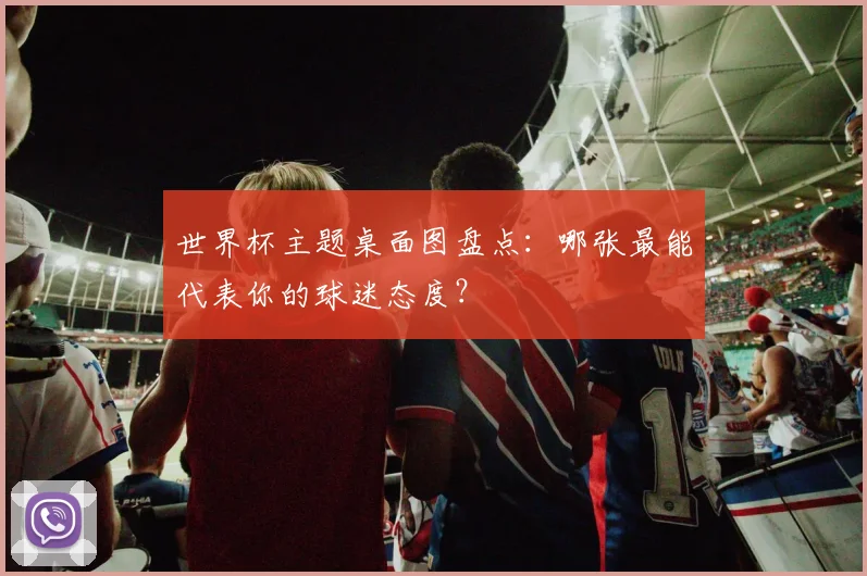 世界杯主题桌面图盘点:哪张最能代表你的球迷态度?