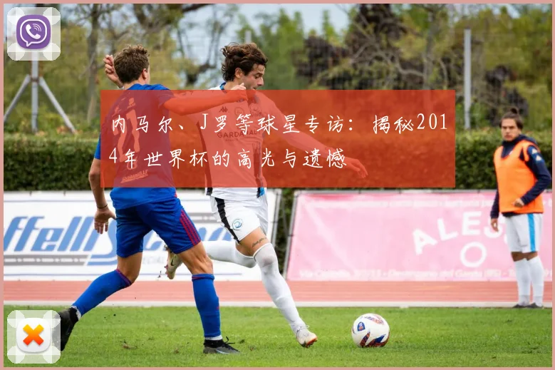 内马尔、J罗等球星专访:揭秘2014年世界杯的高光与遗憾