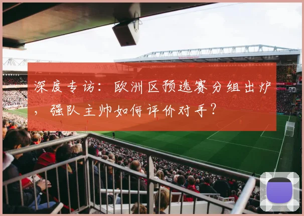 深度专访：欧洲区预选赛分组出炉，强队主帅如何评价对手？