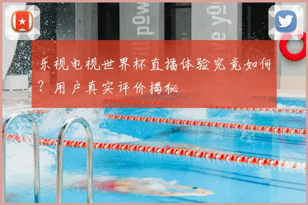 乐视电视世界杯直播体验究竟如何？用户真实评价揭秘
