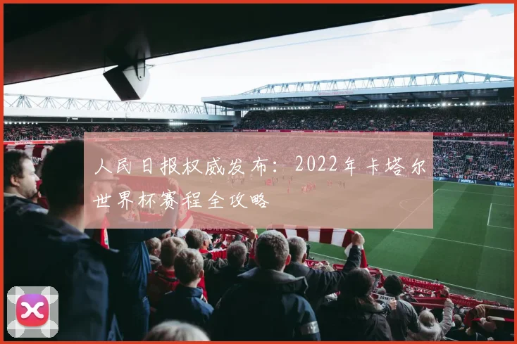 人民日报权威发布：2022年卡塔尔世界杯赛程全攻略
