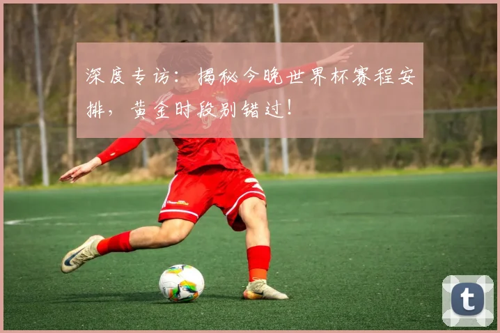 深度专访：揭秘今晚世界杯赛程安排，黄金时段别错过！