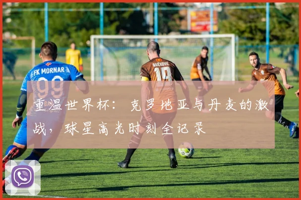 重温世界杯：克罗地亚与丹麦的激战，球星高光时刻全记录